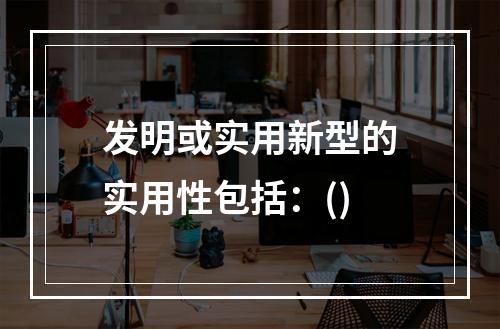 发明或实用新型的实用性包括：()