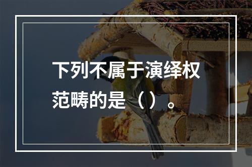 下列不属于演绎权范畴的是（ ）。