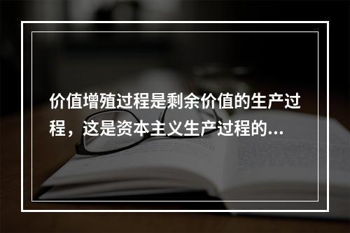 价值增殖过程是剩余价值的生产过程，这是资本主义生产过程的主要