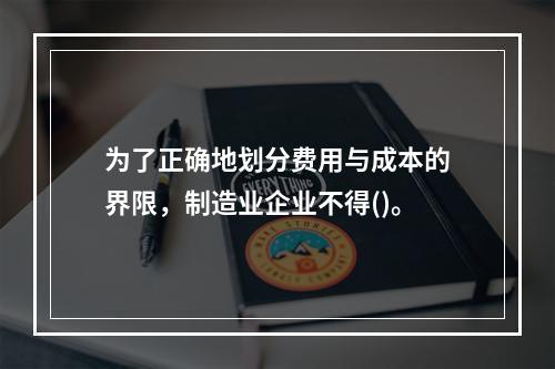 为了正确地划分费用与成本的界限，制造业企业不得()。