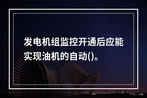 发电机组监控开通后应能实现油机的自动()。