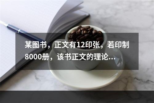 某图书，正文有12印张，若印制8000册，该书正文的理论用纸