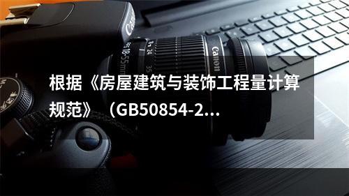 根据《房屋建筑与装饰工程量计算规范》（GB50854-201