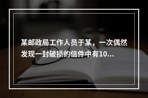 某邮政局工作人员于某，一次偶然发现一封破损的信件中有100元