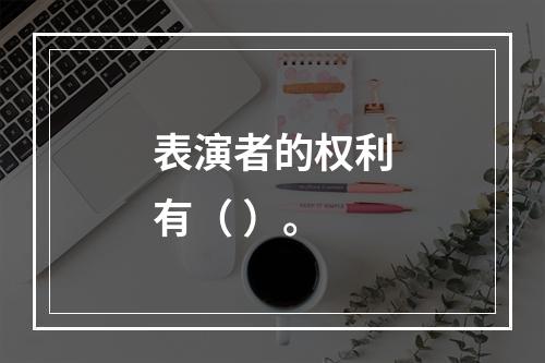 表演者的权利有（ ）。