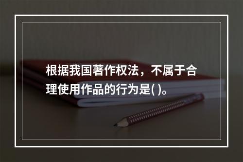 根据我国著作权法，不属于合理使用作品的行为是( )。