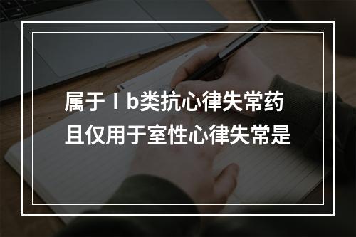 属于Ⅰb类抗心律失常药且仅用于室性心律失常是