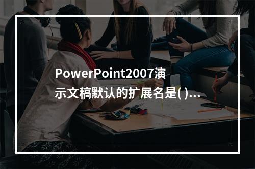 PowerPoint2007演示文稿默认的扩展名是( )。