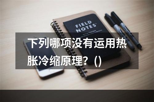 下列哪项没有运用热胀冷缩原理？()