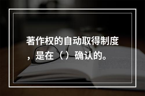 著作权的自动取得制度，是在（ ）确认的。