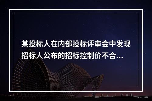 某投标人在内部投标评审会中发现招标人公布的招标控制价不合理，