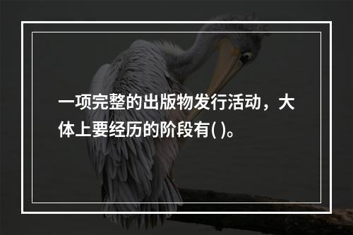 一项完整的出版物发行活动，大体上要经历的阶段有( )。