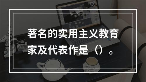 著名的实用主义教育家及代表作是（）。