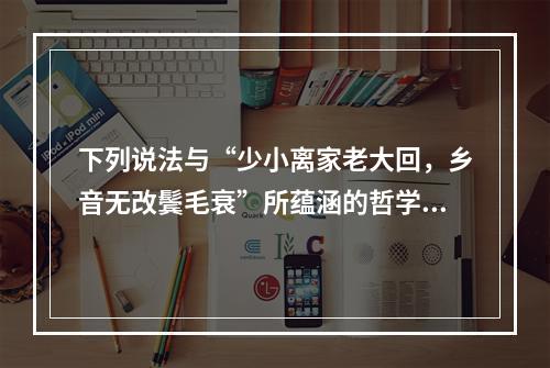 下列说法与“少小离家老大回，乡音无改鬓毛衰”所蕴涵的哲学寓意