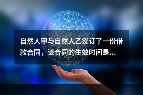 自然人甲与自然人乙签订了一份借款合同，该合同的生效时间是()