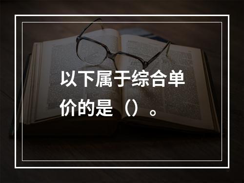 以下属于综合单价的是（）。