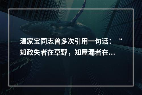 温家宝同志曾多次引用一句话：“知政失者在草野，知屋漏者在宇下