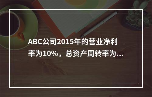 ABC公司2015年的营业净利率为10%，总资产周转率为1.