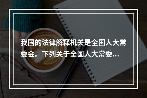 我国的法律解释机关是全国人大常委会。下列关于全国人大常委会的