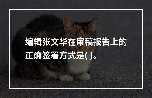 编辑张文华在审稿报告上的正确签署方式是( )。