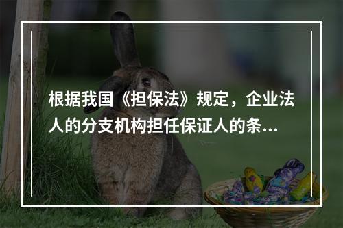 根据我国《担保法》规定，企业法人的分支机构担任保证人的条件是