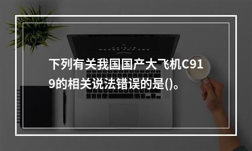 下列有关我国国产大飞机C919的相关说法错误的是()。