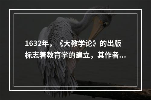 1632年，《大教学论》的出版标志着教育学的建立，其作者是（