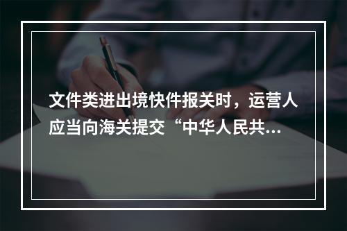 文件类进出境快件报关时，运营人应当向海关提交“中华人民共和国