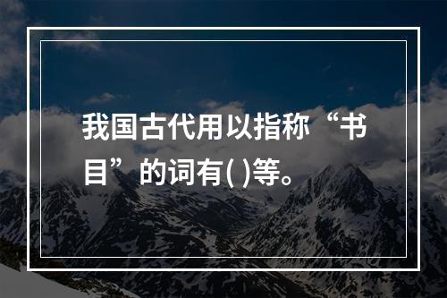 我国古代用以指称“书目”的词有( )等。