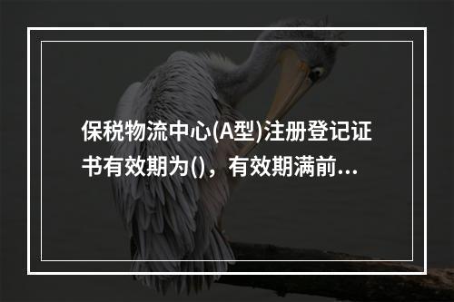 保税物流中心(A型)注册登记证书有效期为()，有效期满前()