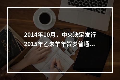 2014年10月，中央决定发行2015年乙未羊年贺岁普通纪念