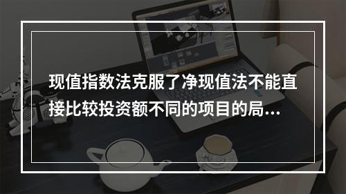 现值指数法克服了净现值法不能直接比较投资额不同的项目的局限性