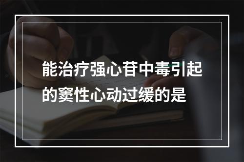 能治疗强心苷中毒引起的窦性心动过缓的是