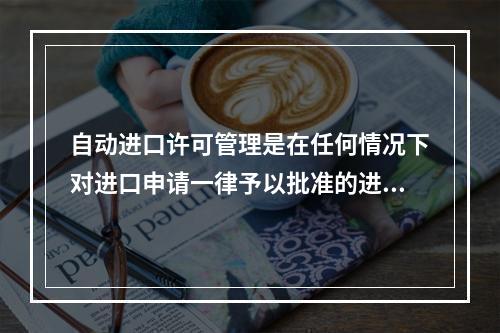 自动进口许可管理是在任何情况下对进口申请一律予以批准的进口许