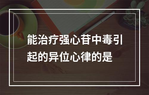 能治疗强心苷中毒引起的异位心律的是