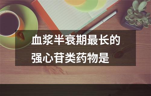 血浆半衰期最长的强心苷类药物是