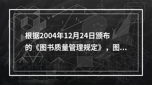 根据2004年12月24日颁布的《图书质量管理规定》，图书印