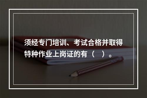 须经专门培训、考试合格并取得特种作业上岗证的有（　）。