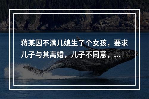 蒋某因不满儿媳生了个女孩，要求儿子与其离婚，儿子不同意，蒋某