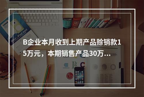 B企业本月收到上期产品赊销款15万元，本期销售产品30万元，