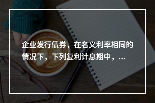 企业发行债券，在名义利率相同的情况下，下列复利计息期中，对其