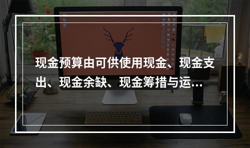 现金预算由可供使用现金、现金支出、现金余缺、现金筹措与运用四