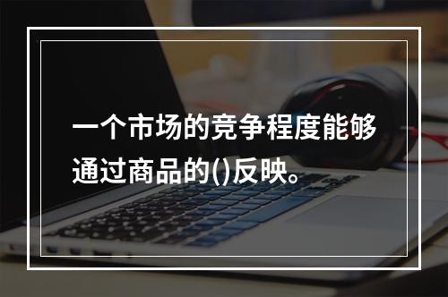 一个市场的竞争程度能够通过商品的()反映。