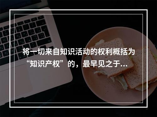 将一切来自知识活动的权利概括为“知识产权”的，最早见之于l7