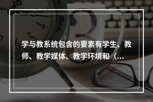 学与教系统包含的要素有学生、教师、教学媒体、教学环境和（）。