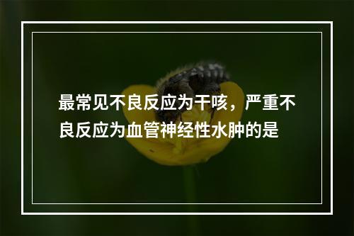 最常见不良反应为干咳，严重不良反应为血管神经性水肿的是