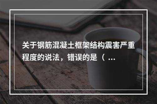 关于钢筋混凝土框架结构震害严重程度的说法，错误的是（  ）。