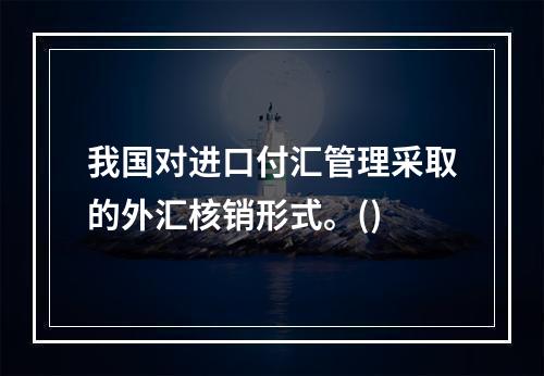 我国对进口付汇管理采取的外汇核销形式。()