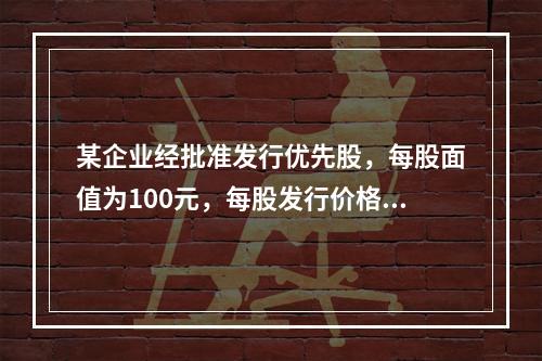 某企业经批准发行优先股，每股面值为100元，每股发行价格为1