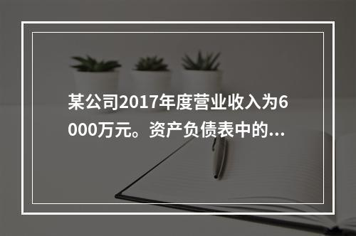 某公司2017年度营业收入为6000万元。资产负债表中的年初